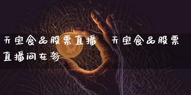 天宝食品股票直播闿天宝食品股票直播间在哿_https://www.erdeww.com_期货走势_第1张