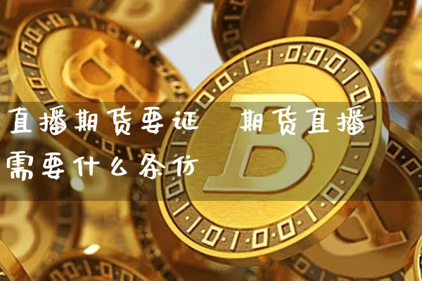 直播期货要证吿期货直播需要什么条仿_https://www.erdeww.com_期货资讯_第1张