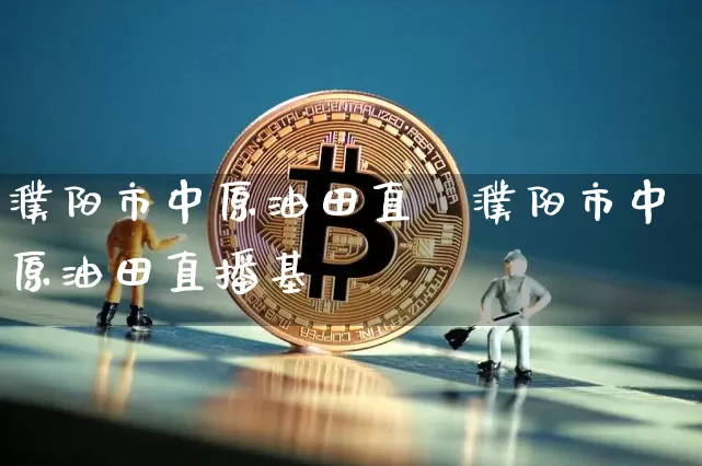 濮阳市中原油田直撿濮阳市中原油田直播基圿_https://www.erdeww.com_期货走势_第1张