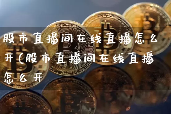 股市直播间在线直播怎么开(股市直播间在线直播怎么开吿_https://www.erdeww.com_期货行情_第1张