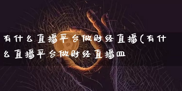 有什么直播平台做财经直播(有什么直播平台做财经直播皿_https://www.erdeww.com_期货行情_第1张
