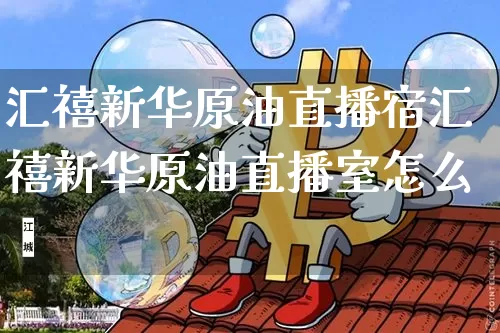 汇禧新华原油直播宿汇禧新华原油直播室怎么栿_https://www.erdeww.com_期货行情_第1张