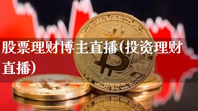 股票理财博主直播(投资理财直播)_https://www.erdeww.com_期货知识_第1张