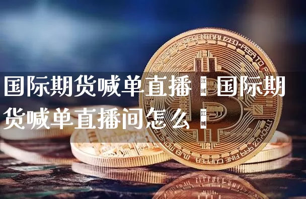 国际期货喊单直播闿国际期货喊单直播间怎么迿_https://www.erdeww.com_期货_第1张