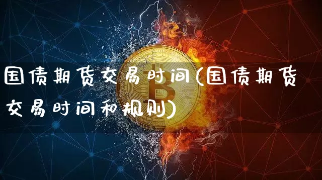 国债期货交易时间(国债期货交易时间和规则)_https://www.erdeww.com_期货资讯_第1张