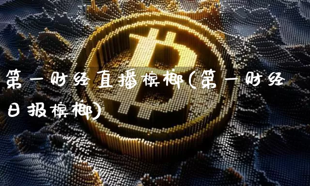 第一财经直播槟榔(第一财经日报槟榔)_https://www.erdeww.com_期货资讯_第1张