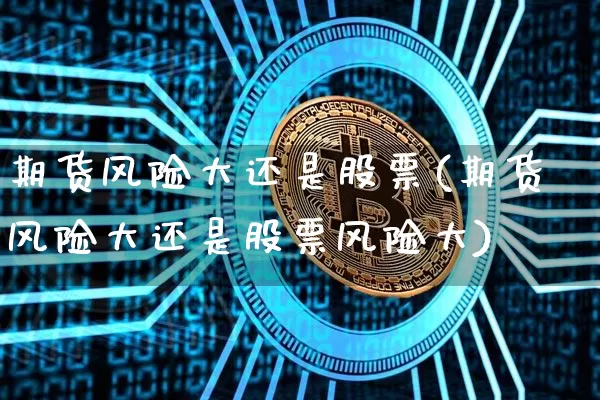 期货风险大还是股票(期货风险大还是股票风险大)_https://www.erdeww.com_期货_第1张