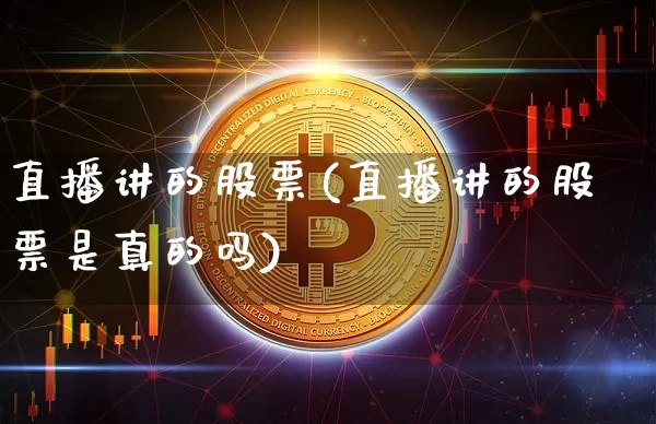 直播讲的股票(直播讲的股票是真的吗)_https://www.erdeww.com_期货行情_第1张