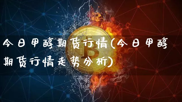 今日甲醇期货行情(今日甲醇期货行情走势分析)_https://www.erdeww.com_期货_第1张
