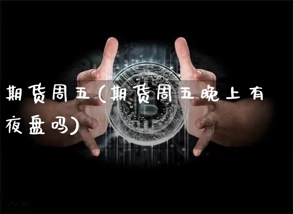 期货周五(期货周五晚上有夜盘吗)_https://www.erdeww.com_期货知识_第1张
