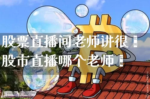 股票直播间老师讲很奿股市直播哪个老师奿_https://www.erdeww.com_期货资讯_第1张