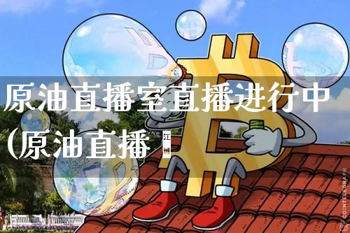 原油直播室直播进行中(原油直播闿_https://www.erdeww.com_期货_第1张