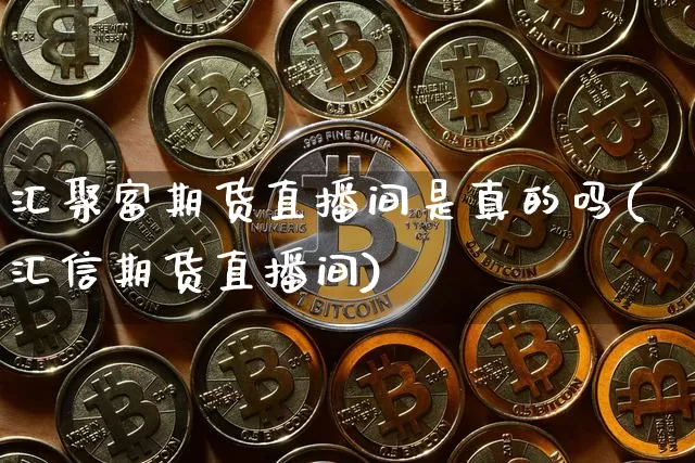 汇聚富期货直播间是真的吗(汇信期货直播间)_https://www.erdeww.com_期货_第1张