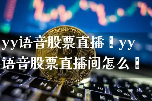 yy语音股票直播闿yy语音股票直播间怎么迿_https://www.erdeww.com_期货资讯_第1张