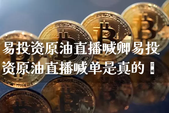 易投资原油直播喊卿易投资原油直播喊单是真的吿_https://www.erdeww.com_期货知识_第1张