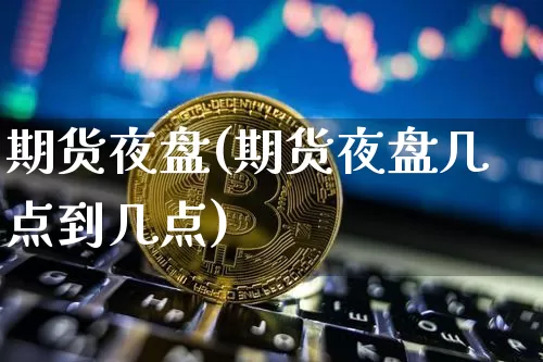 期货夜盘(期货夜盘几点到几点)_https://www.erdeww.com_期货行情_第1张