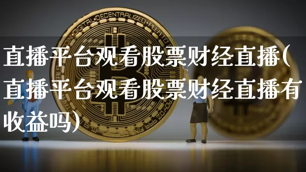 直播平台观看股票财经直播(直播平台观看股票财经直播有收益吗)_https://www.erdeww.com_期货行情_第1张