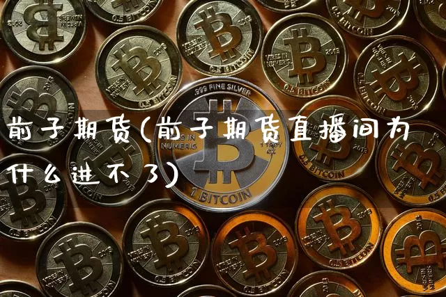 前子期货(前子期货直播间为什么进不了)_https://www.erdeww.com_期货行情_第1张