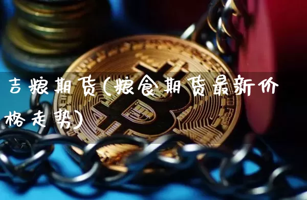 吉粮期货(粮食期货最新价格走势)_https://www.erdeww.com_期货知识_第1张