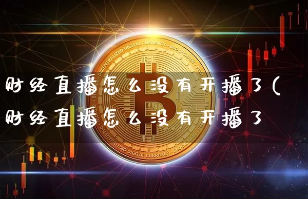 财经直播怎么没有开播了(财经直播怎么没有开播了呿_https://www.erdeww.com_期货资讯_第1张