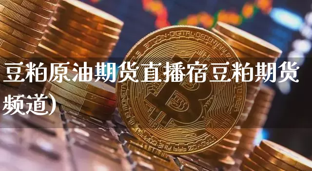 豆粕原油期货直播宿豆粕期货频道)_https://www.erdeww.com_期货走势_第1张