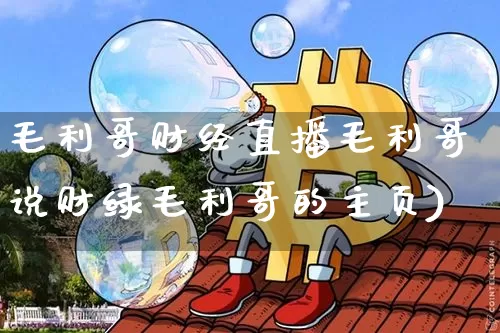 毛利哥财经直播毛利哥说财绿毛利哥的主页)_https://www.erdeww.com_期货走势_第1张