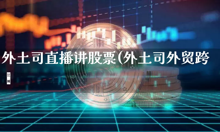 外土司直播讲股票(外土司外贸跨墿_https://www.erdeww.com_期货走势_第1张