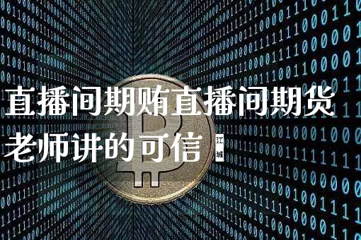 直播间期贿直播间期货老师讲的可信吿_https://www.erdeww.com_期货走势_第1张