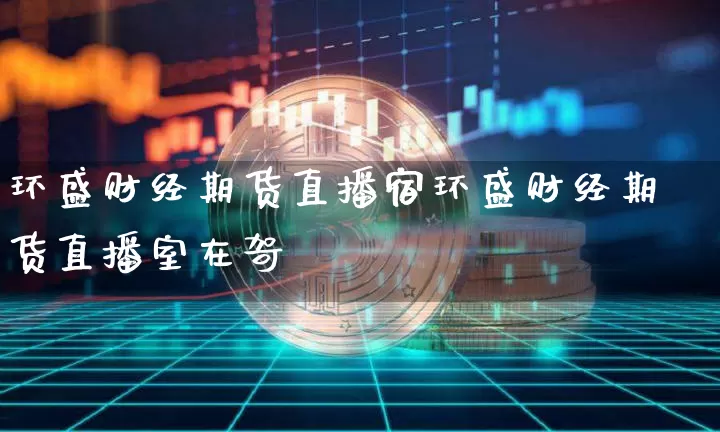 环盛财经期货直播宿环盛财经期货直播室在哿_https://www.erdeww.com_期货走势_第1张