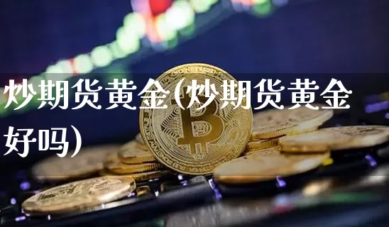 炒期货黄金(炒期货黄金好吗)_https://www.erdeww.com_期货_第1张