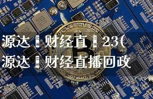 源达鑫财经直撿23(源达鑫财经直播回政_https://www.erdeww.com_期货走势_第1张