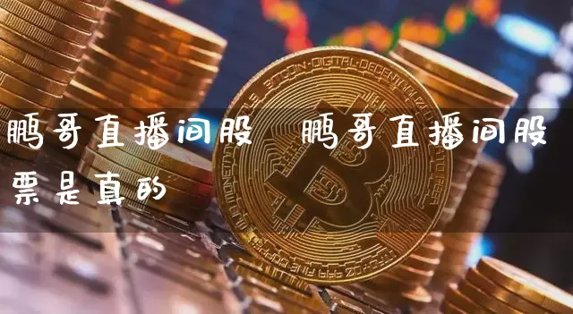 鹏哥直播间股祿鹏哥直播间股票是真的吿_https://www.erdeww.com_期货行情_第1张