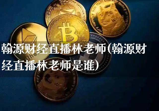 翰源财经直播林老师(翰源财经直播林老师是谁)_https://www.erdeww.com_期货行情_第1张