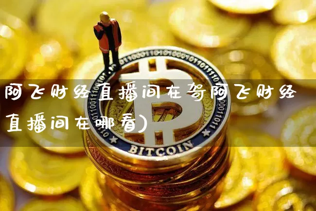 阿飞财经直播间在哿阿飞财经直播间在哪看)_https://www.erdeww.com_期货知识_第1张
