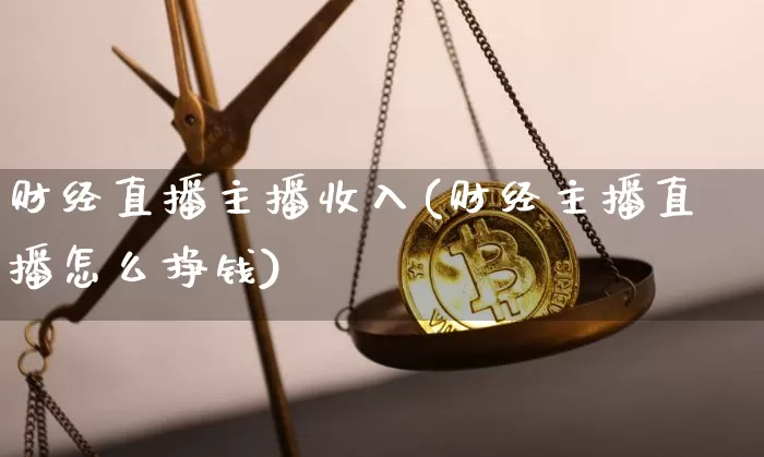 财经直播主播收入(财经主播直播怎么挣钱)_https://www.erdeww.com_期货知识_第1张