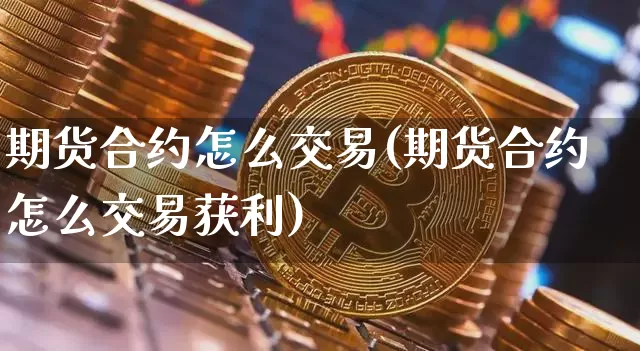 期货合约怎么交易(期货合约怎么交易获利)_https://www.erdeww.com_期货知识_第1张