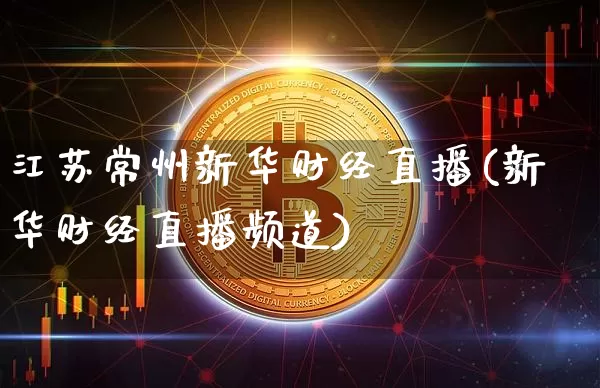 江苏常州新华财经直播(新华财经直播频道)_https://www.erdeww.com_期货行情_第1张