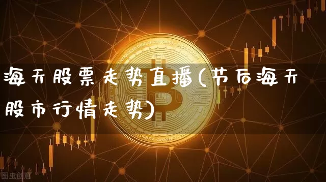 海天股票走势直播(节后海天股市行情走势)_https://www.erdeww.com_期货行情_第1张