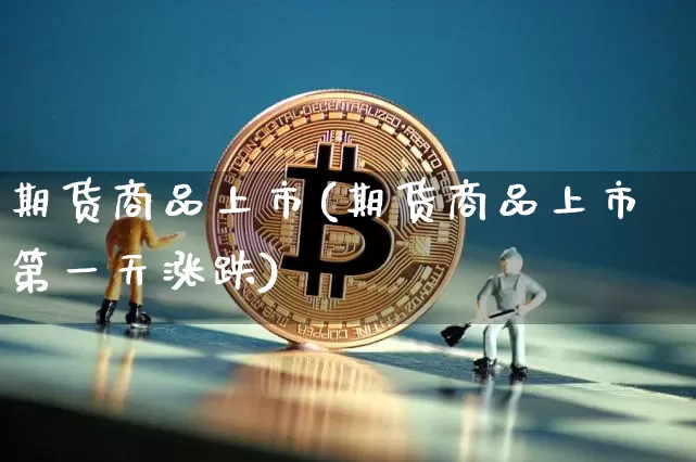 期货商品上市(期货商品上市第一天涨跌)_https://www.erdeww.com_期货资讯_第1张