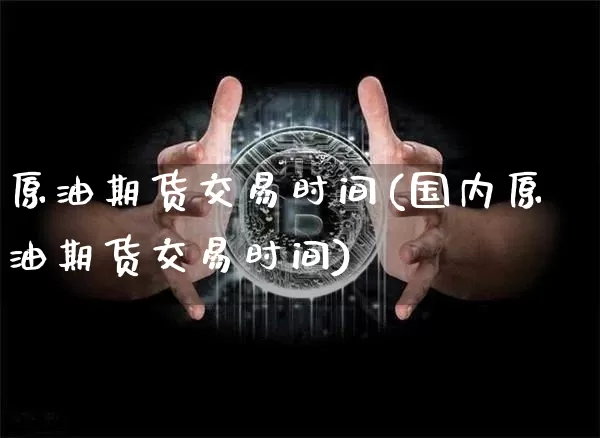 原油期货交易时间(国内原油期货交易时间)_https://www.erdeww.com_期货资讯_第1张