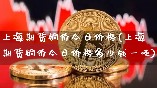上海期货铜价今日价格(上海期货铜价今日价格多少钱一吨)_https://www.erdeww.com_期货走势_第1张