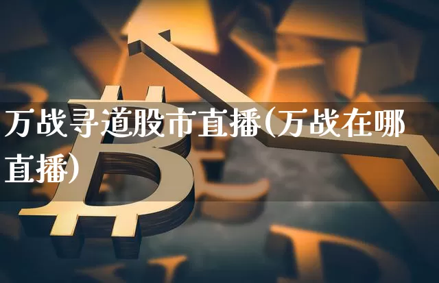 万战寻道股市直播(万战在哪直播)_https://www.erdeww.com_期货资讯_第1张