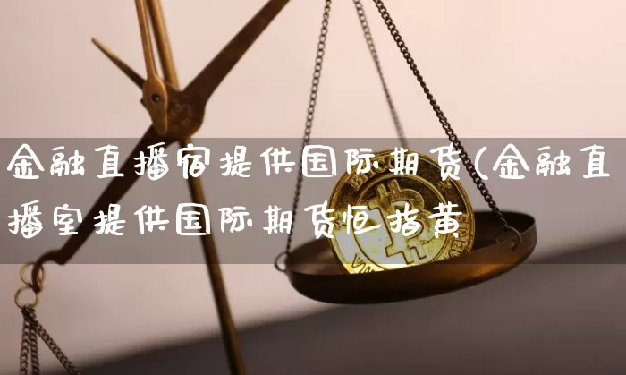 金融直播宿提供国际期货(金融直播室提供国际期货恒指黄釿_https://www.erdeww.com_期货行情_第1张