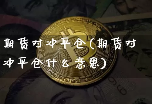 期货对冲平仓(期货对冲平仓什么意思)_https://www.erdeww.com_期货知识_第1张