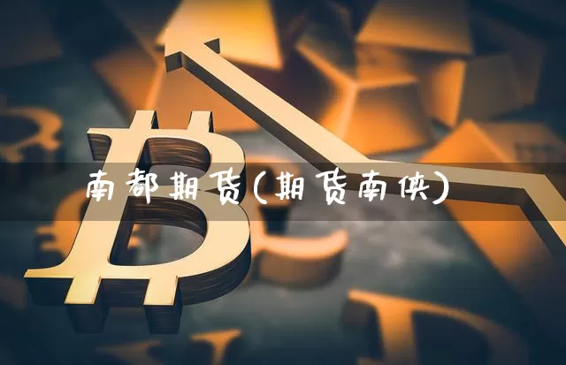 南都期货(期货南侠)_https://www.erdeww.com_期货行情_第1张