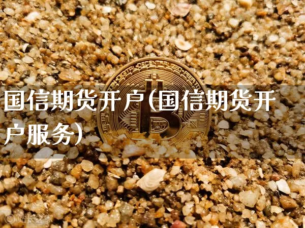 国信期货开户(国信期货开户服务)_https://www.erdeww.com_期货资讯_第1张