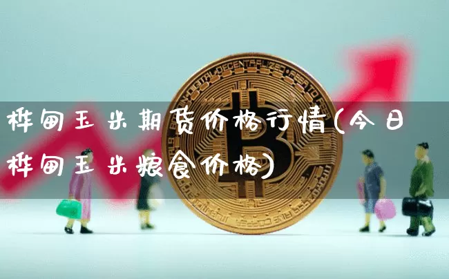 桦甸玉米期货价格行情(今日桦甸玉米粮食价格)_https://www.erdeww.com_期货行情_第1张