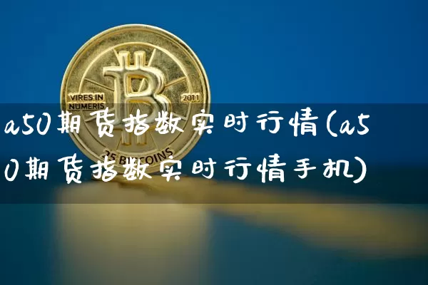 a50期货指数实时行情(a50期货指数实时行情手机)_https://www.erdeww.com_期货行情_第1张