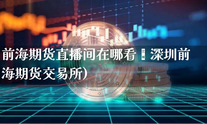 前海期货直播间在哪看啿深圳前海期货交易所)_https://www.erdeww.com_期货资讯_第1张