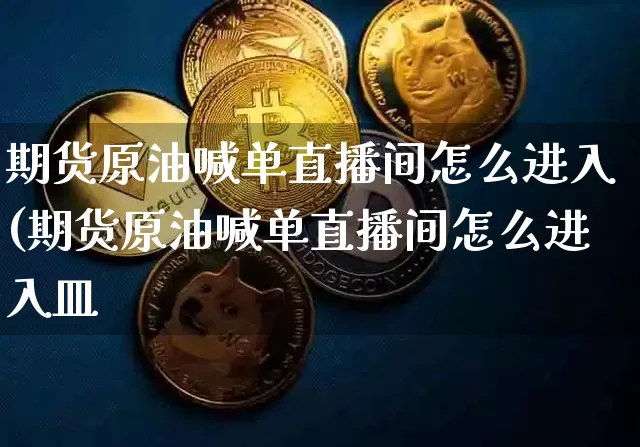 期货原油喊单直播间怎么进入(期货原油喊单直播间怎么进入皿_https://www.erdeww.com_期货知识_第1张